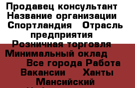 Продавец-консультант › Название организации ­ Спортландия › Отрасль предприятия ­ Розничная торговля › Минимальный оклад ­ 18 000 - Все города Работа » Вакансии   . Ханты-Мансийский,Нефтеюганск г.